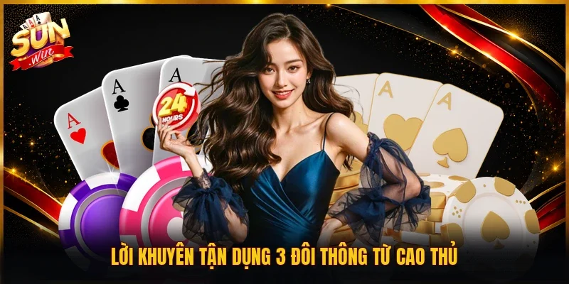 Lời khuyên tận dụng 3 đôi thông từ cao thủ