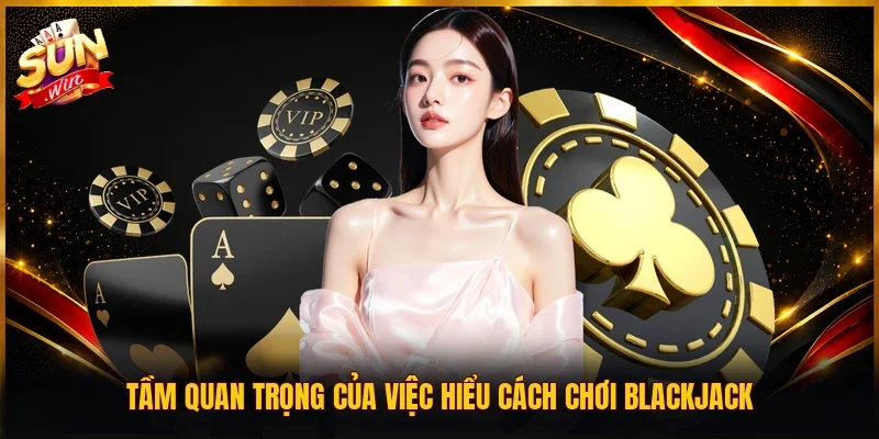 Tầm quan trọng của việc hiểu cách chơi Blackjack