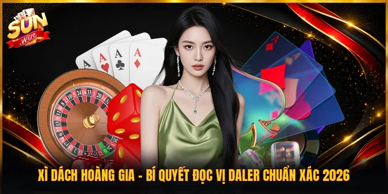 Xì Dách Hoàng Gia | Bí Quyết Đọc Vị Daler Chuẩn Xác 2026